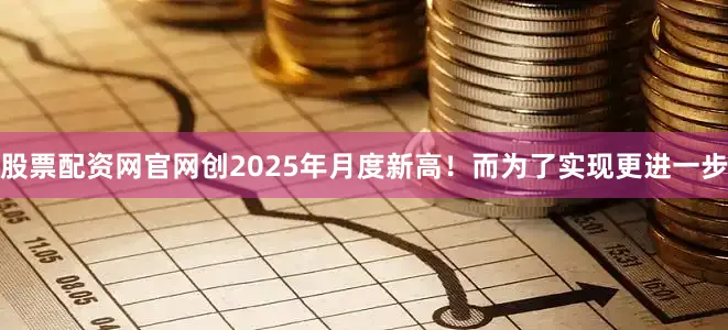 股票配资网官网创2025年月度新高！而为了实现更进一步