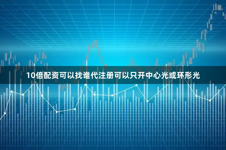 10倍配资可以找谁代注册可以只开中心光或环形光