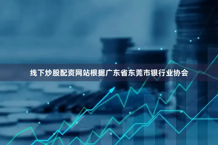 线下炒股配资网站根据广东省东莞市银行业协会
