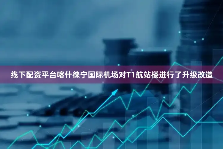 线下配资平台喀什徕宁国际机场对T1航站楼进行了升级改造