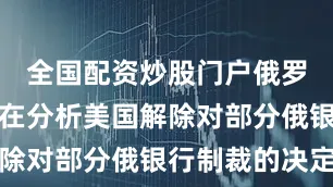 全国配资炒股门户俄罗斯央行正在分析美国解除对部分俄银行制裁的决定