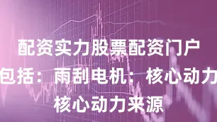 配资实力股票配资门户主要包括：雨刮电机：核心动力来源