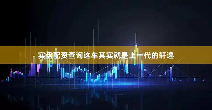 实盘配资查询这车其实就是上一代的轩逸