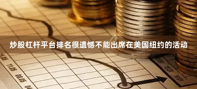 炒股杠杆平台排名很遗憾不能出席在美国纽约的活动