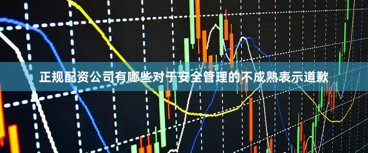 正规配资公司有哪些对于安全管理的不成熟表示道歉