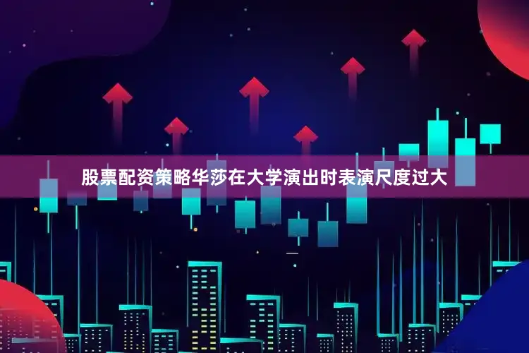 股票配资策略华莎在大学演出时表演尺度过大