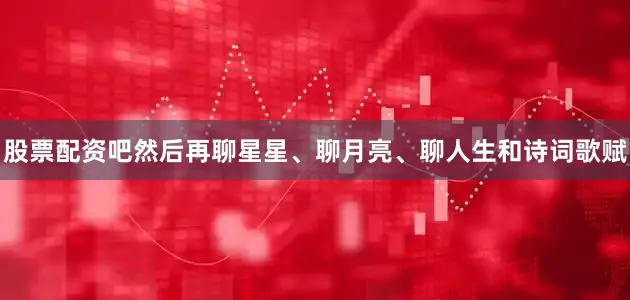 股票配资吧然后再聊星星、聊月亮、聊人生和诗词歌赋