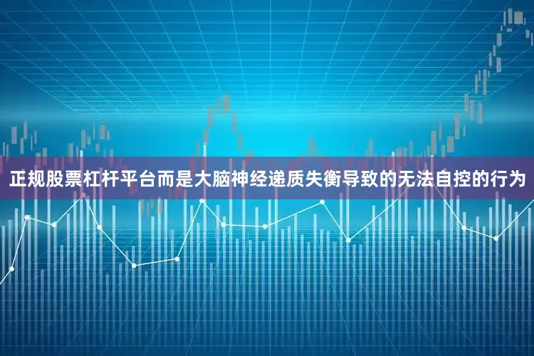 正规股票杠杆平台而是大脑神经递质失衡导致的无法自控的行为