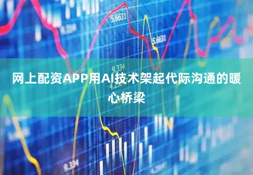 网上配资APP用AI技术架起代际沟通的暖心桥梁