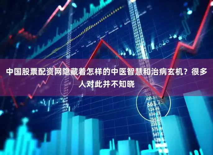 中国股票配资网隐藏着怎样的中医智慧和治病玄机？很多人对此并不知晓
