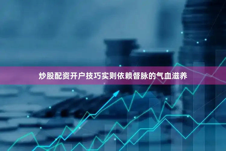 炒股配资开户技巧实则依赖督脉的气血滋养