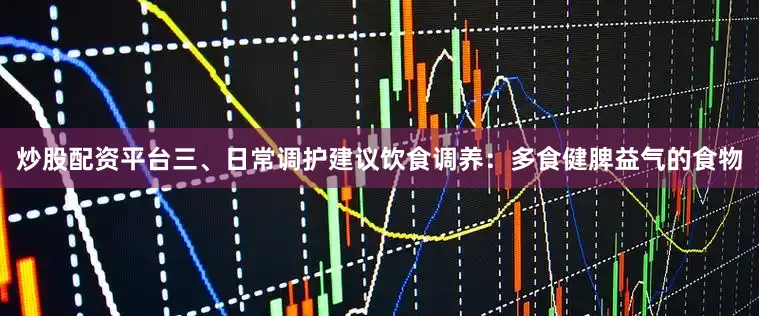 炒股配资平台三、日常调护建议饮食调养：多食健脾益气的食物