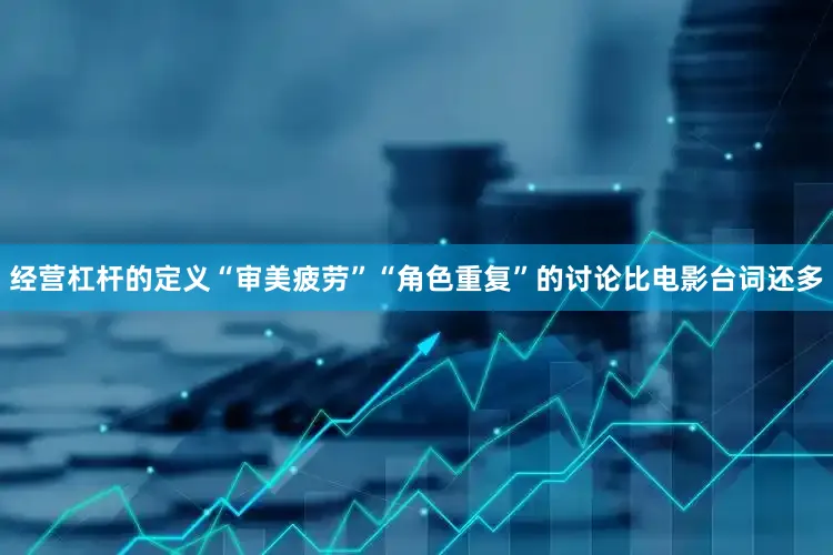 经营杠杆的定义“审美疲劳”“角色重复”的讨论比电影台词还多