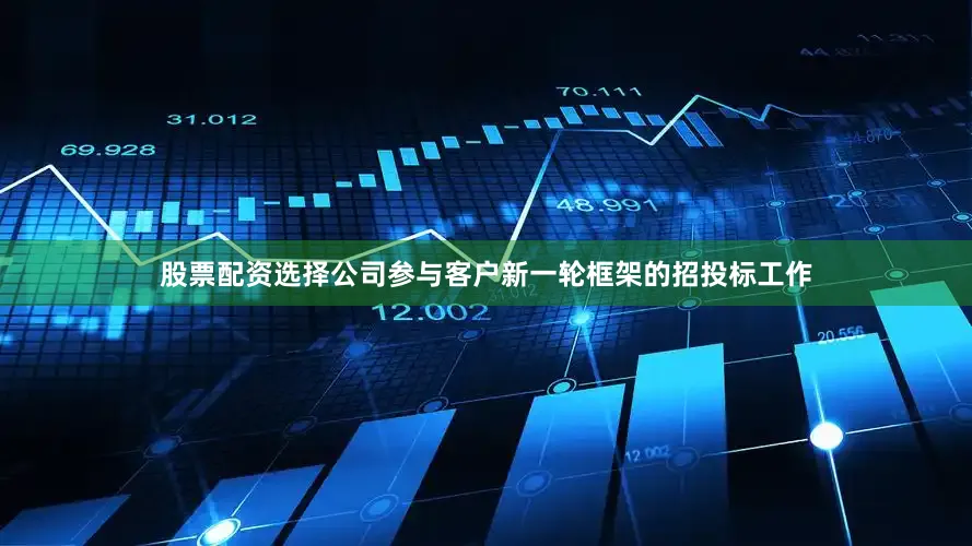 股票配资选择公司参与客户新一轮框架的招投标工作