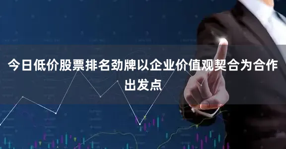 今日低价股票排名劲牌以企业价值观契合为合作出发点