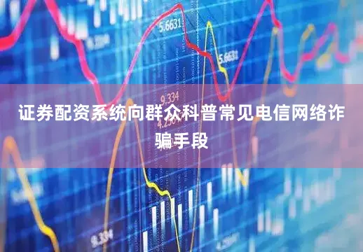 证券配资系统向群众科普常见电信网络诈骗手段