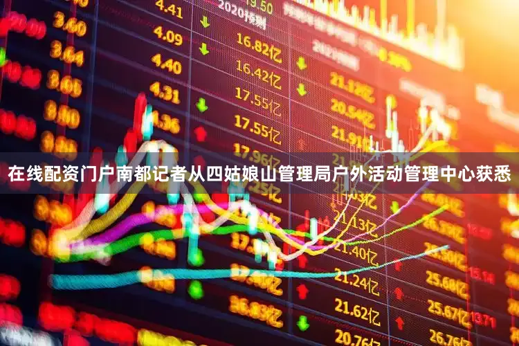 在线配资门户南都记者从四姑娘山管理局户外活动管理中心获悉