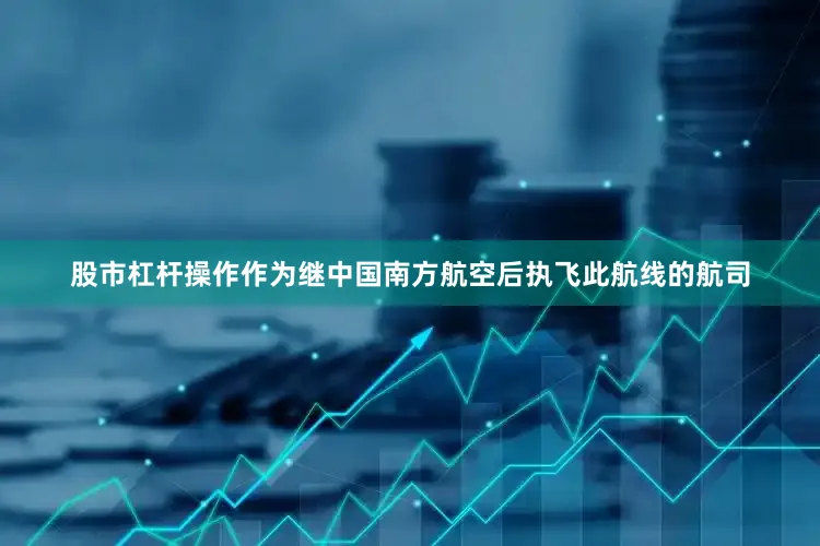 股市杠杆操作作为继中国南方航空后执飞此航线的航司