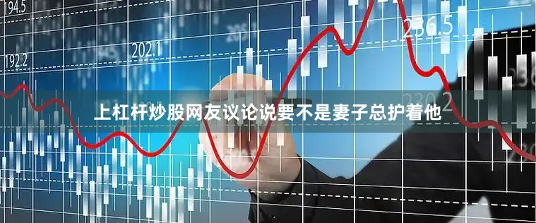 上杠杆炒股网友议论说要不是妻子总护着他