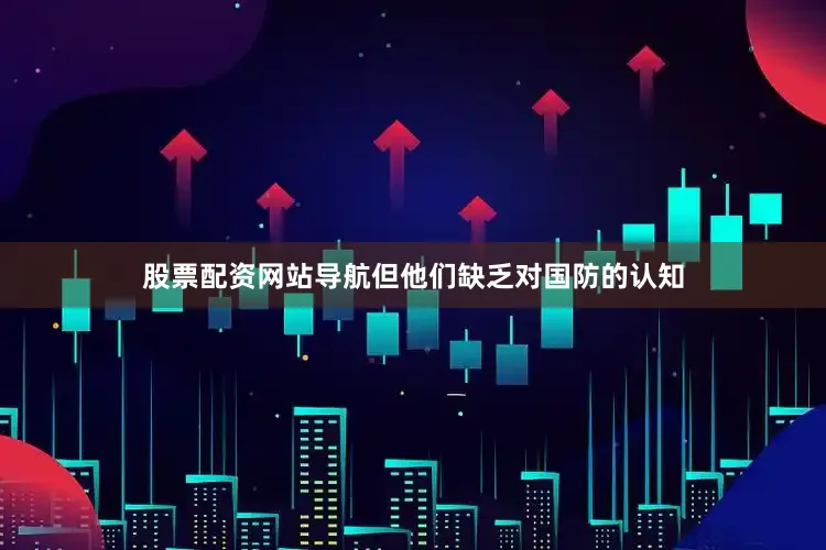 股票配资网站导航但他们缺乏对国防的认知