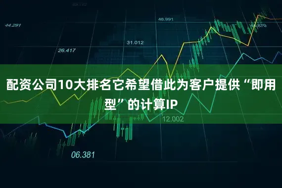 配资公司10大排名它希望借此为客户提供“即用型”的计算IP