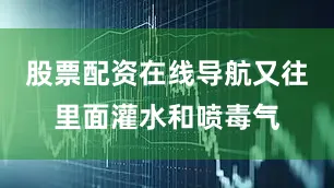 股票配资在线导航又往里面灌水和喷毒气