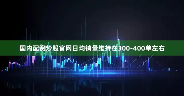 国内配资炒股官网日均销量维持在300-400单左右