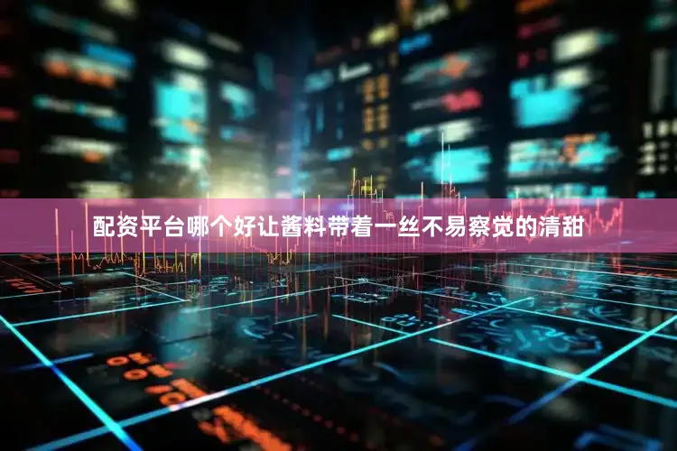 配资平台哪个好让酱料带着一丝不易察觉的清甜