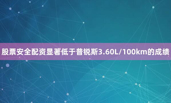 股票安全配资显著低于普锐斯3.60L/100km的成绩