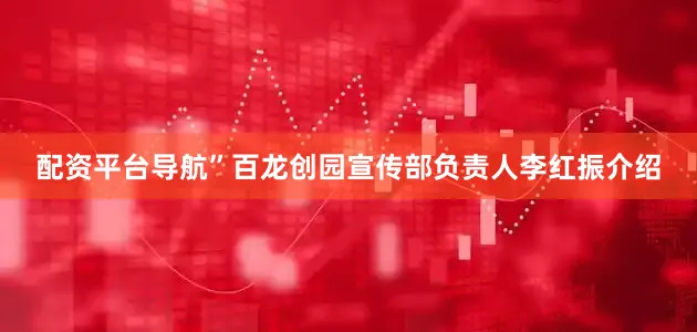 配资平台导航”百龙创园宣传部负责人李红振介绍