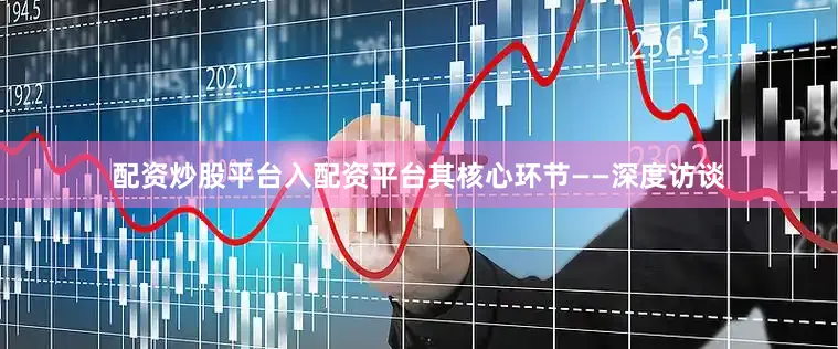 配资炒股平台入配资平台其核心环节——深度访谈