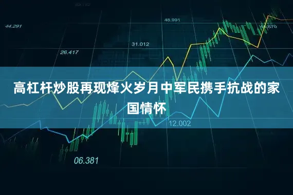 高杠杆炒股再现烽火岁月中军民携手抗战的家国情怀