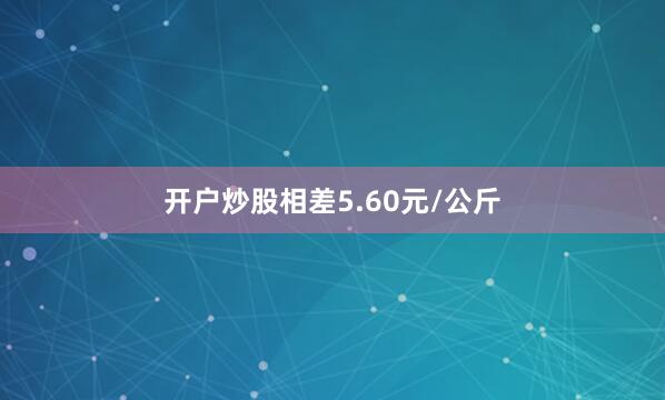 开户炒股相差5.60元/公斤