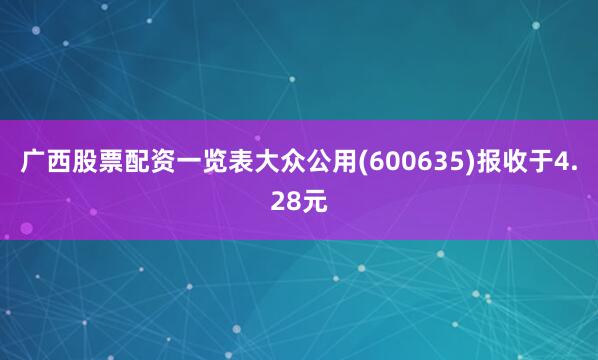 广西股票配资一览表大众公用(600635)报收于4.28元
