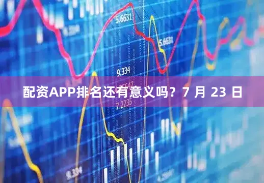配资APP排名还有意义吗？7 月 23 日