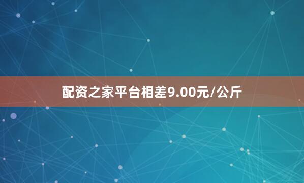 配资之家平台相差9.00元/公斤