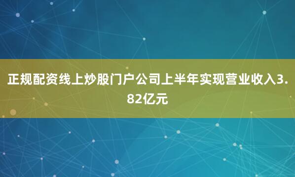 正规配资线上炒股门户公司上半年实现营业收入3.82亿元