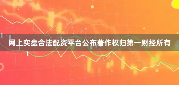 网上实盘合法配资平台公布著作权归第一财经所有