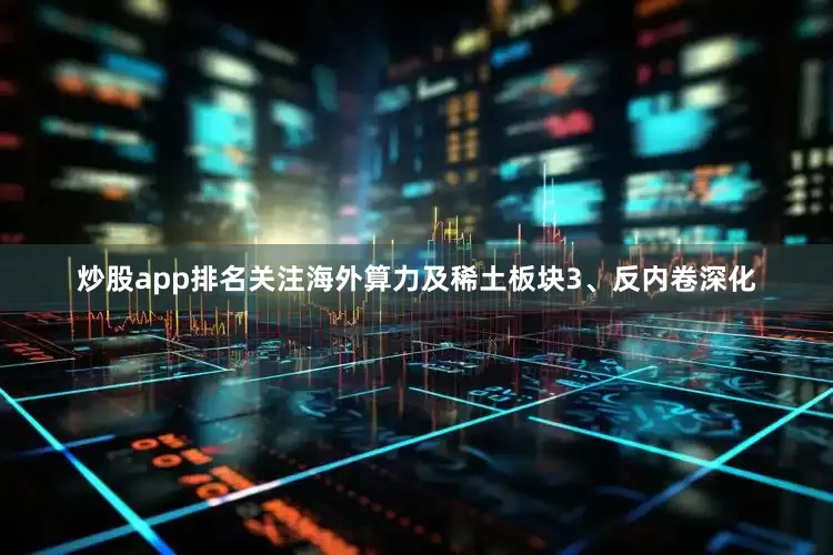 炒股app排名关注海外算力及稀土板块　　3、反内卷深化