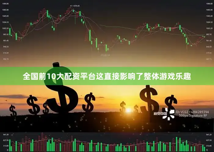 全国前10大配资平台这直接影响了整体游戏乐趣