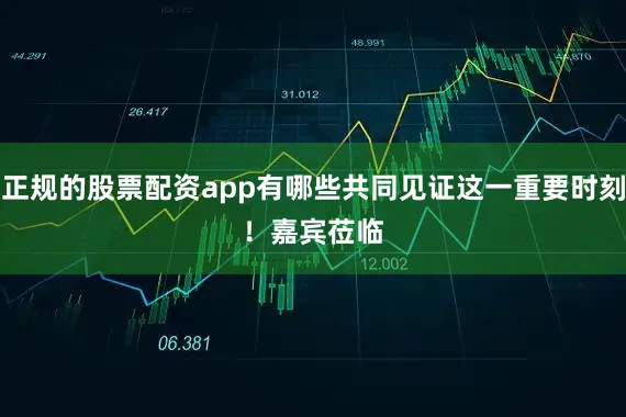 正规的股票配资app有哪些共同见证这一重要时刻！　　嘉宾莅临