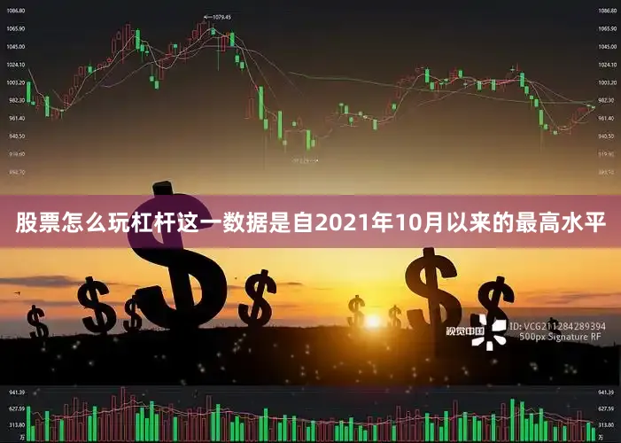 股票怎么玩杠杆这一数据是自2021年10月以来的最高水平
