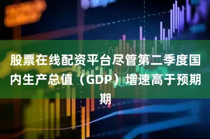 股票在线配资平台尽管第二季度国内生产总值（GDP）增速高于预期