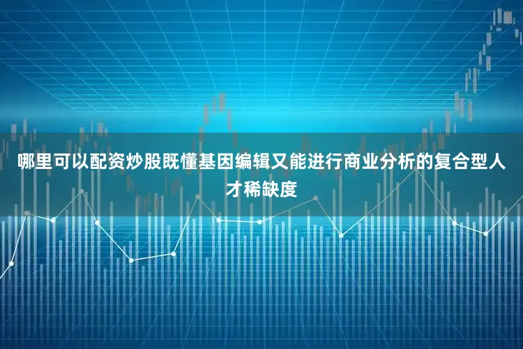 哪里可以配资炒股既懂基因编辑又能进行商业分析的复合型人才稀缺度