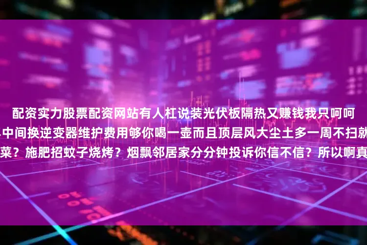 配资实力股票配资网站有人杠说装光伏板隔热又赚钱我只呵呵——那玩意儿回本周期七八年中间换逆变器维护费用够你喝一壶而且顶层风大尘土多一周不扫就积灰种花？土重怕积水种菜？施肥招蚊子烧烤？烟飘邻居家分分钟投诉你信不信？所以啊真想折腾户外空间不如退一步看看一楼带院子的虽然潮湿点至少接地气栽棵石榴树春天开花秋天结果给狗撒欢儿都有地儿关键是漏水也是别人家的天花板维修不用你掏全款省心省钱省头发！说到底买房别光盯着