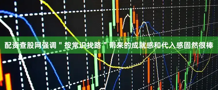 配资查股网强调＂按常识找路＂带来的成就感和代入感固然很棒