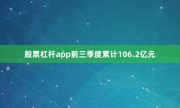 股票杠杆app前三季度累计106.2亿元
