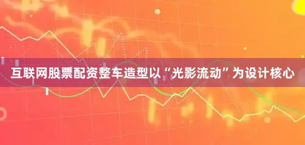 互联网股票配资整车造型以“光影流动”为设计核心