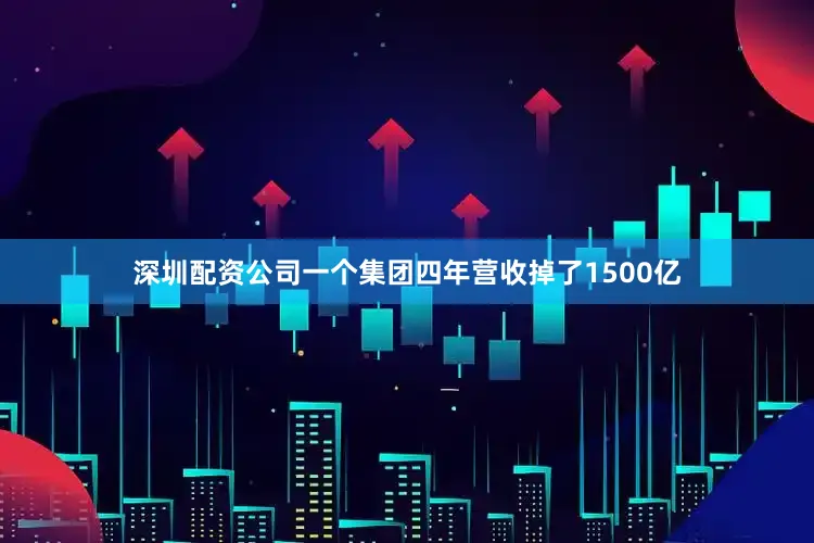 深圳配资公司一个集团四年营收掉了1500亿