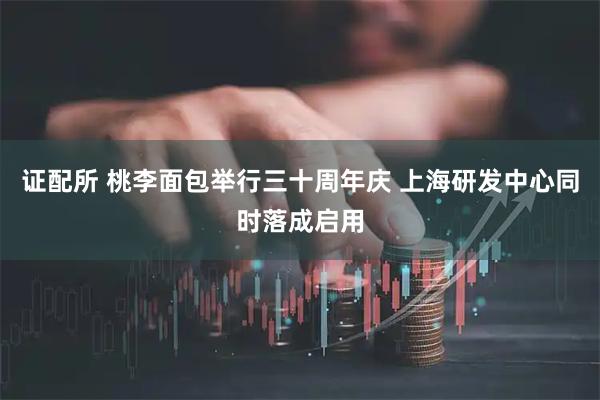 证配所 桃李面包举行三十周年庆 上海研发中心同时落成启用